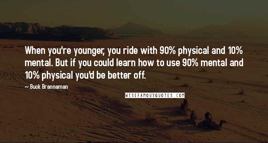 Buck Brannaman Quotes: When you're younger, you ride with 90% physical and 10% mental. But if you could learn how to use 90% mental and 10% physical you'd be better off.