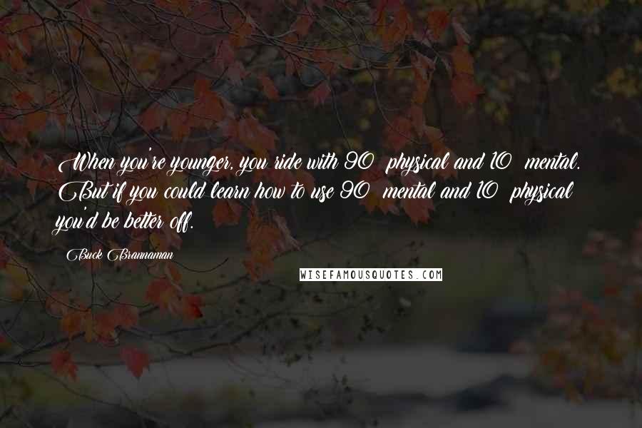 Buck Brannaman Quotes: When you're younger, you ride with 90% physical and 10% mental. But if you could learn how to use 90% mental and 10% physical you'd be better off.