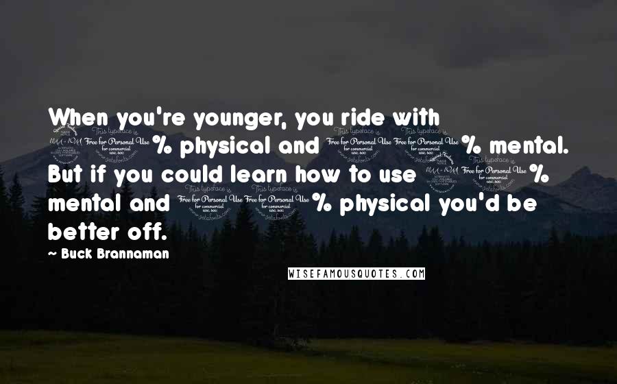 Buck Brannaman Quotes: When you're younger, you ride with 90% physical and 10% mental. But if you could learn how to use 90% mental and 10% physical you'd be better off.