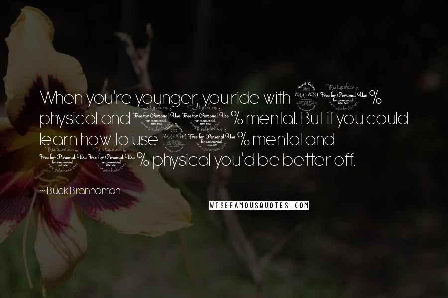 Buck Brannaman Quotes: When you're younger, you ride with 90% physical and 10% mental. But if you could learn how to use 90% mental and 10% physical you'd be better off.