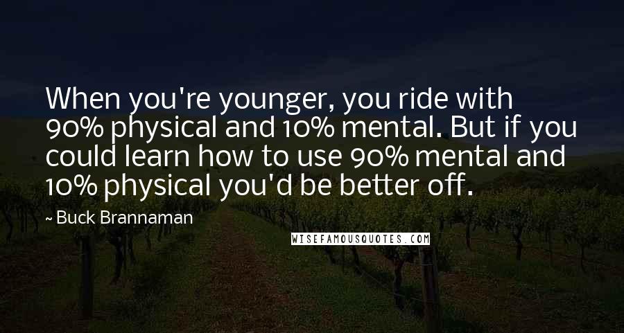 Buck Brannaman Quotes: When you're younger, you ride with 90% physical and 10% mental. But if you could learn how to use 90% mental and 10% physical you'd be better off.