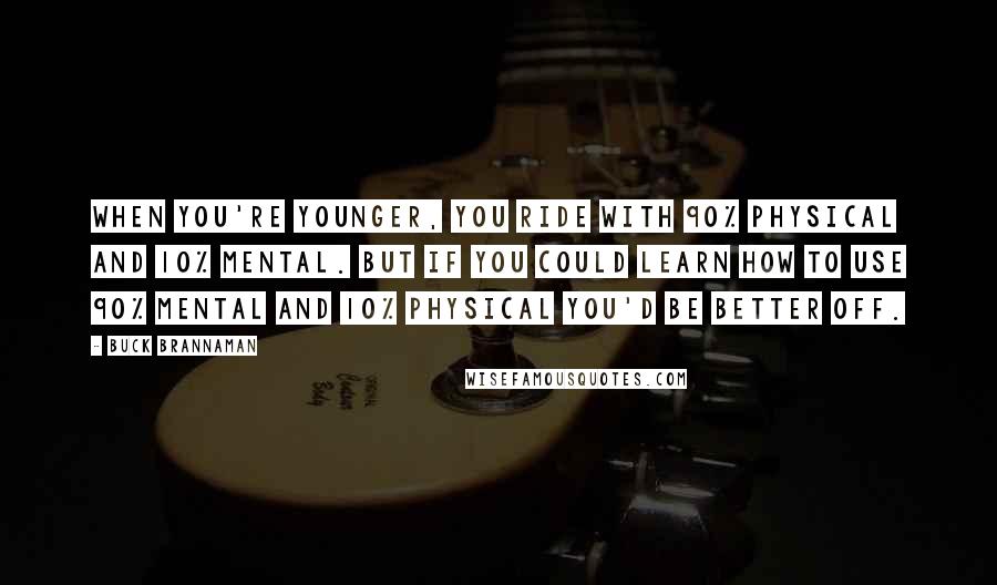 Buck Brannaman Quotes: When you're younger, you ride with 90% physical and 10% mental. But if you could learn how to use 90% mental and 10% physical you'd be better off.