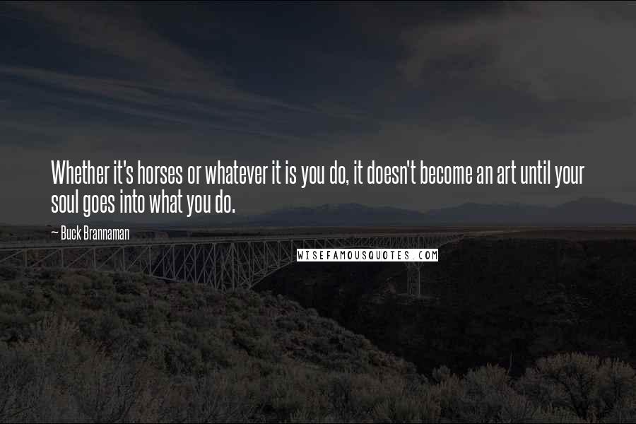 Buck Brannaman Quotes: Whether it's horses or whatever it is you do, it doesn't become an art until your soul goes into what you do.