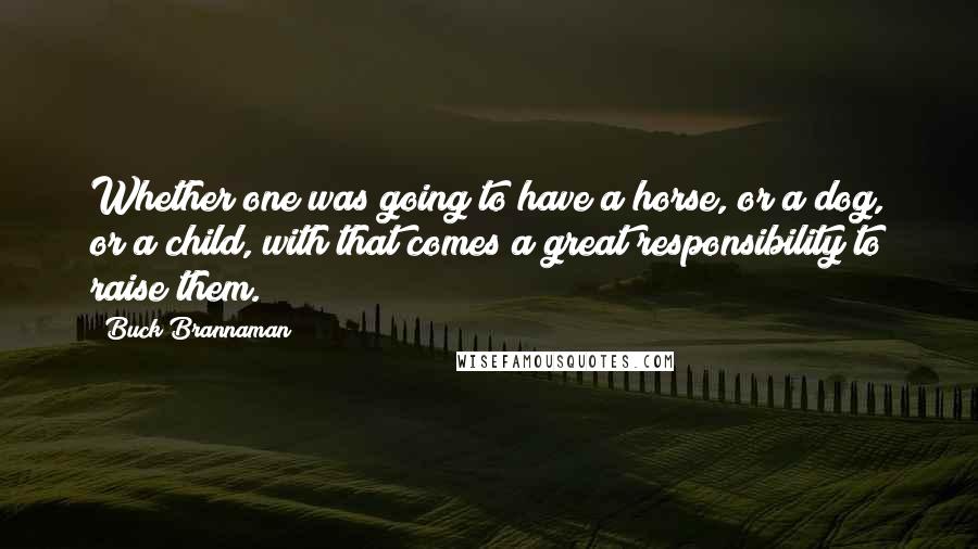 Buck Brannaman Quotes: Whether one was going to have a horse, or a dog, or a child, with that comes a great responsibility to raise them.