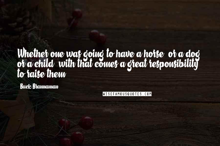 Buck Brannaman Quotes: Whether one was going to have a horse, or a dog, or a child, with that comes a great responsibility to raise them.