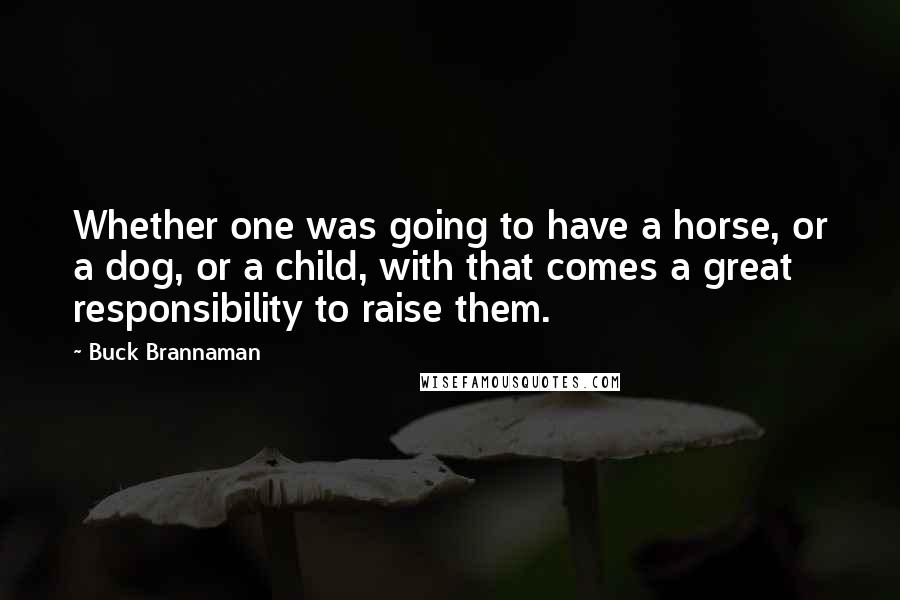 Buck Brannaman Quotes: Whether one was going to have a horse, or a dog, or a child, with that comes a great responsibility to raise them.