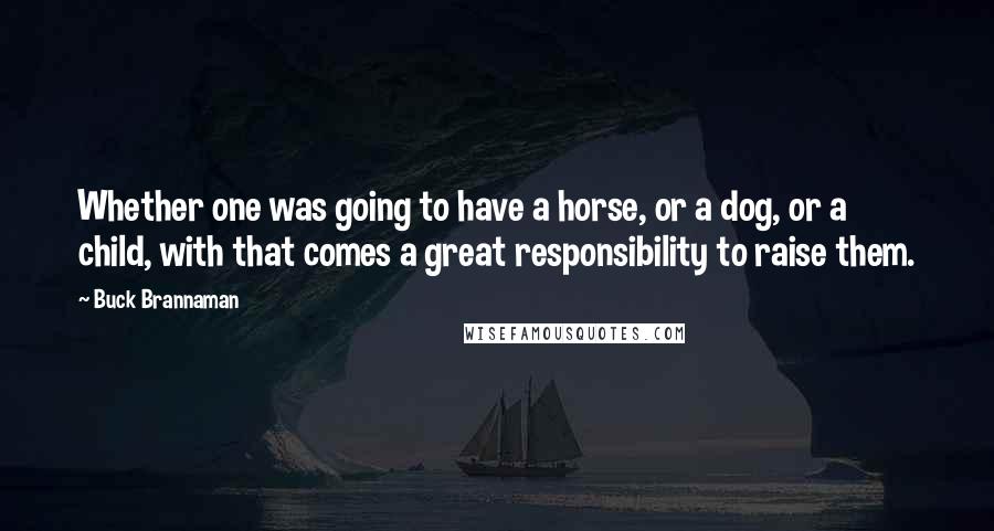 Buck Brannaman Quotes: Whether one was going to have a horse, or a dog, or a child, with that comes a great responsibility to raise them.