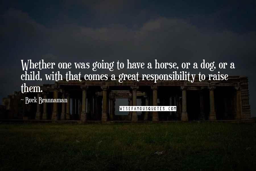 Buck Brannaman Quotes: Whether one was going to have a horse, or a dog, or a child, with that comes a great responsibility to raise them.