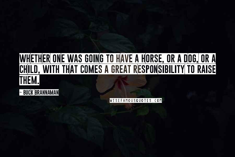 Buck Brannaman Quotes: Whether one was going to have a horse, or a dog, or a child, with that comes a great responsibility to raise them.