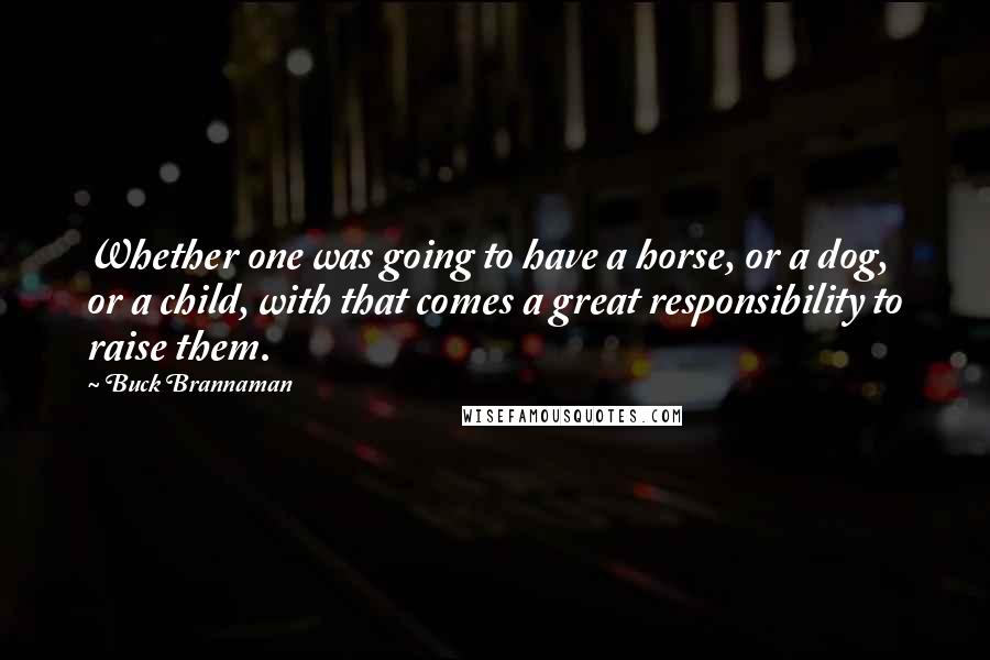 Buck Brannaman Quotes: Whether one was going to have a horse, or a dog, or a child, with that comes a great responsibility to raise them.