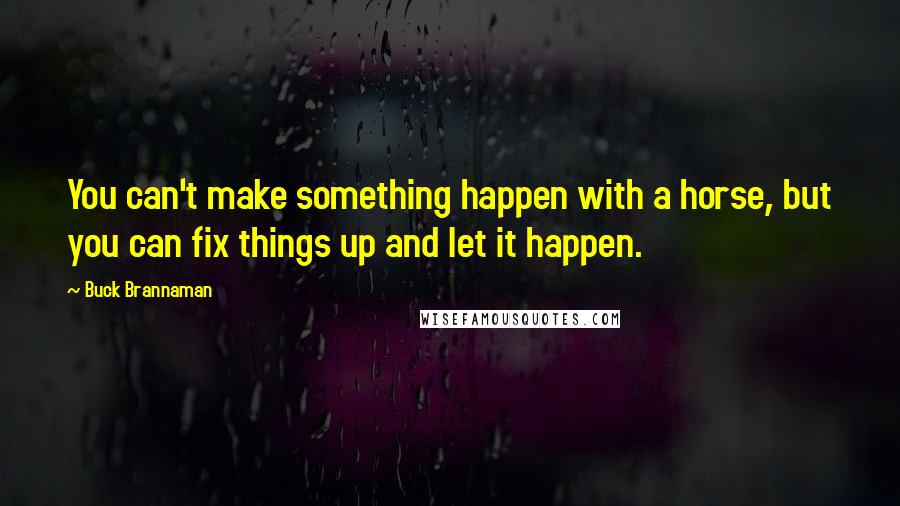 Buck Brannaman Quotes: You can't make something happen with a horse, but you can fix things up and let it happen.