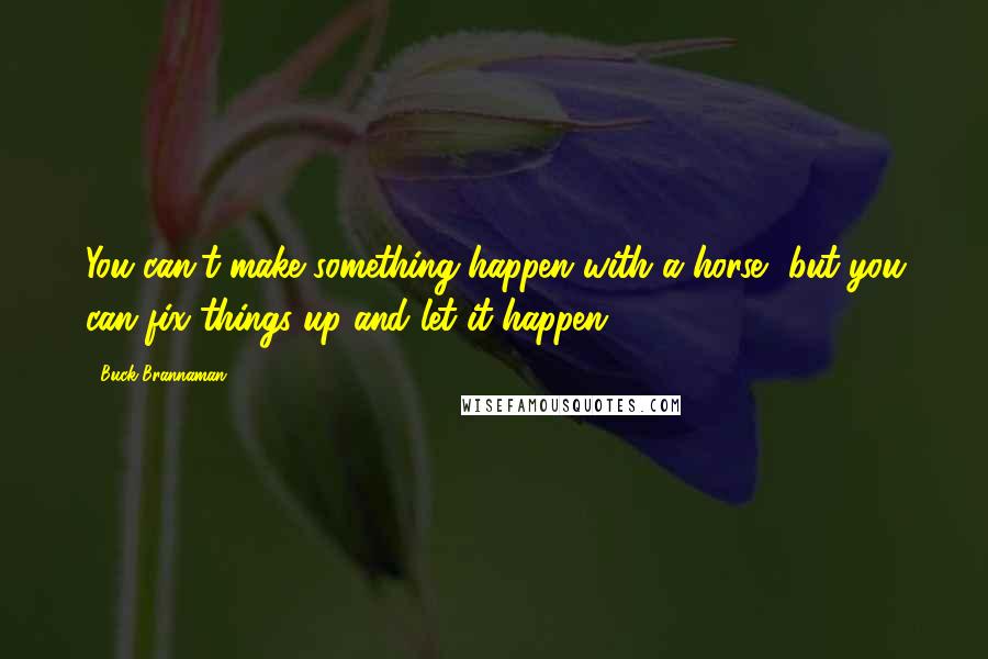 Buck Brannaman Quotes: You can't make something happen with a horse, but you can fix things up and let it happen.