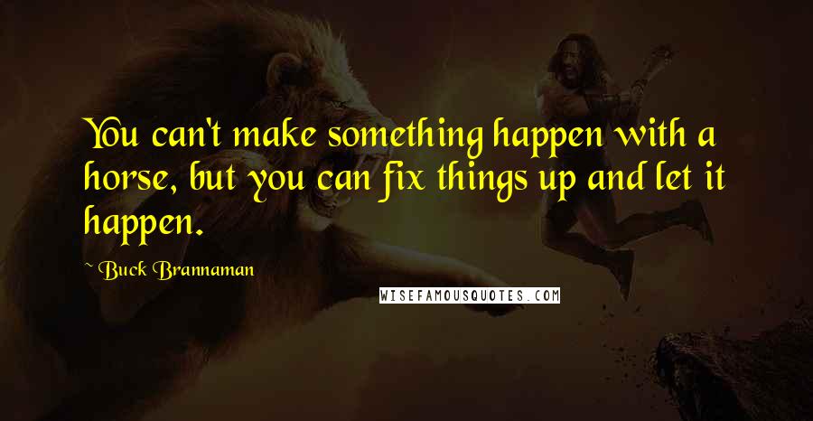 Buck Brannaman Quotes: You can't make something happen with a horse, but you can fix things up and let it happen.