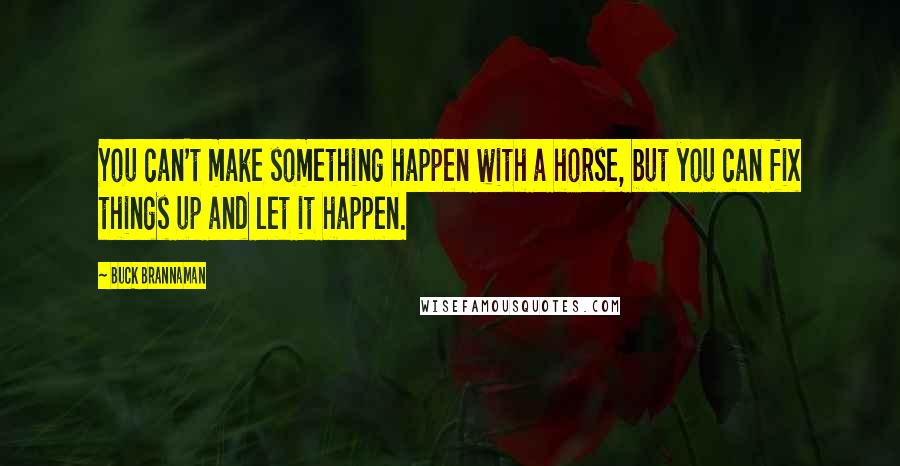 Buck Brannaman Quotes: You can't make something happen with a horse, but you can fix things up and let it happen.