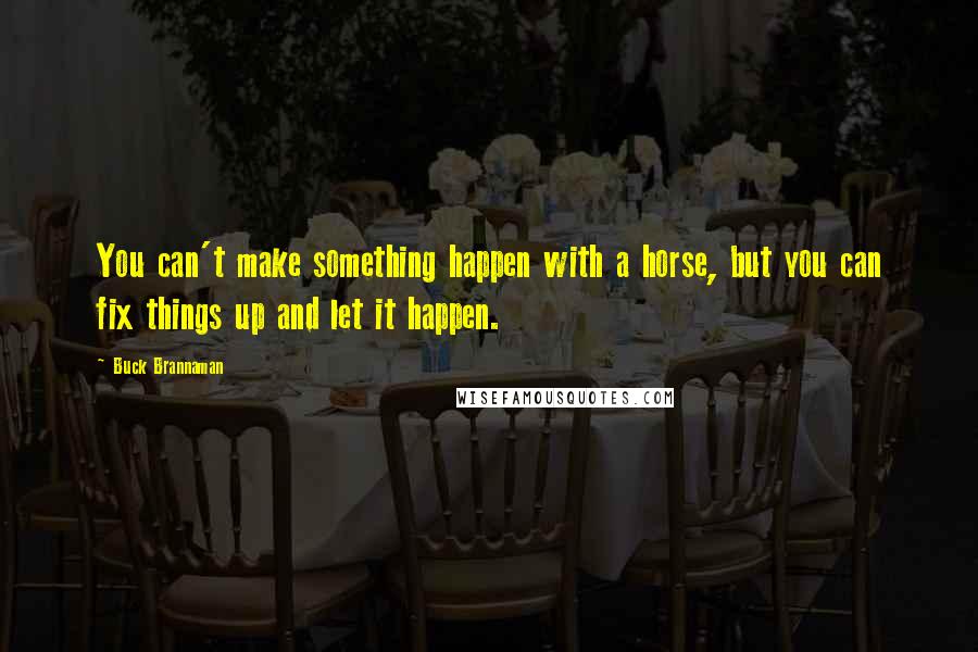 Buck Brannaman Quotes: You can't make something happen with a horse, but you can fix things up and let it happen.