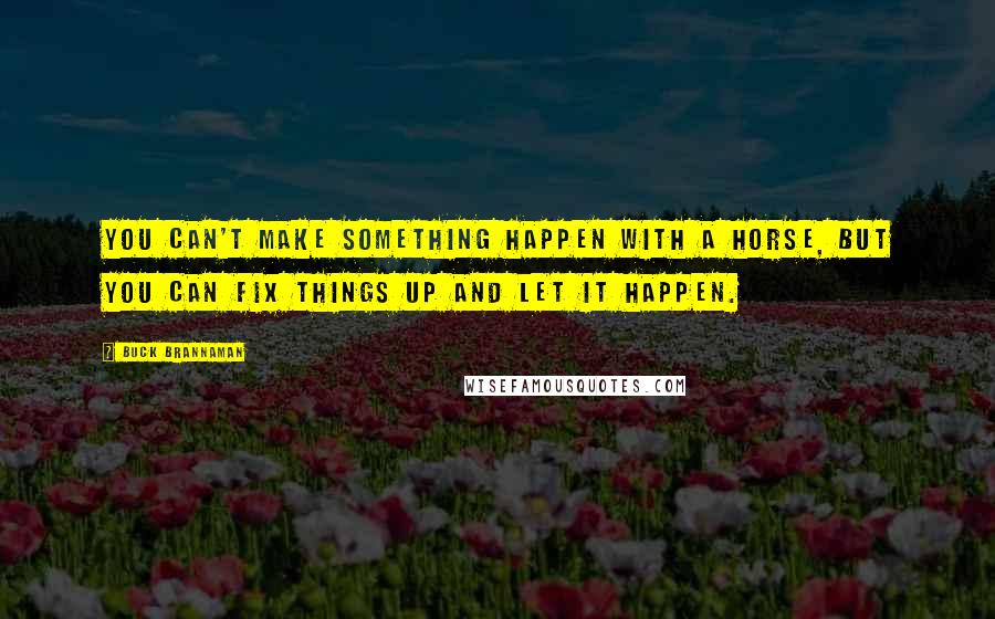 Buck Brannaman Quotes: You can't make something happen with a horse, but you can fix things up and let it happen.