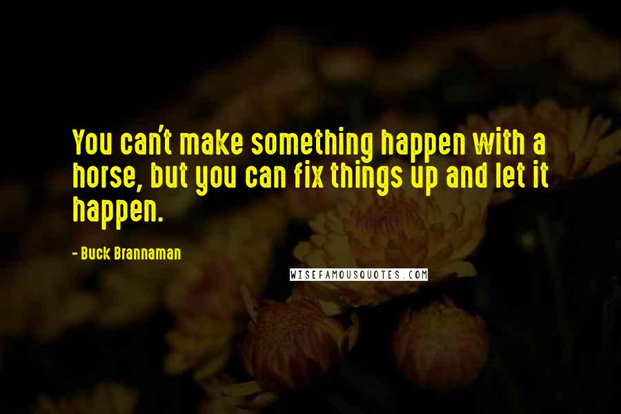 Buck Brannaman Quotes: You can't make something happen with a horse, but you can fix things up and let it happen.