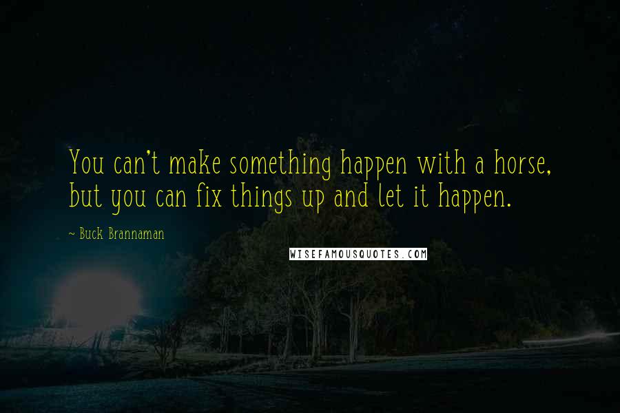 Buck Brannaman Quotes: You can't make something happen with a horse, but you can fix things up and let it happen.