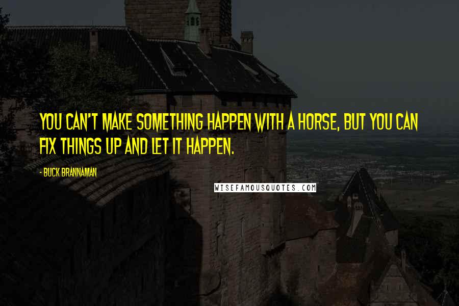 Buck Brannaman Quotes: You can't make something happen with a horse, but you can fix things up and let it happen.