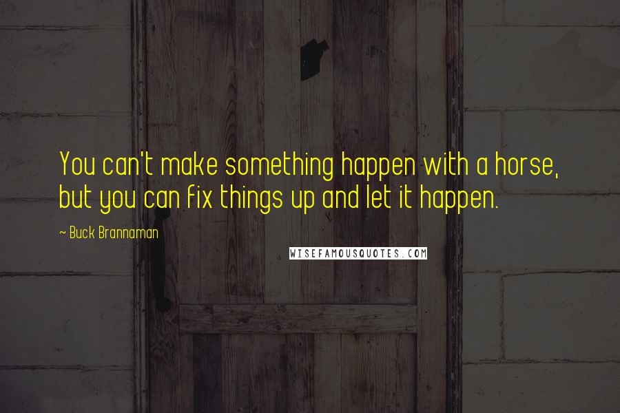 Buck Brannaman Quotes: You can't make something happen with a horse, but you can fix things up and let it happen.