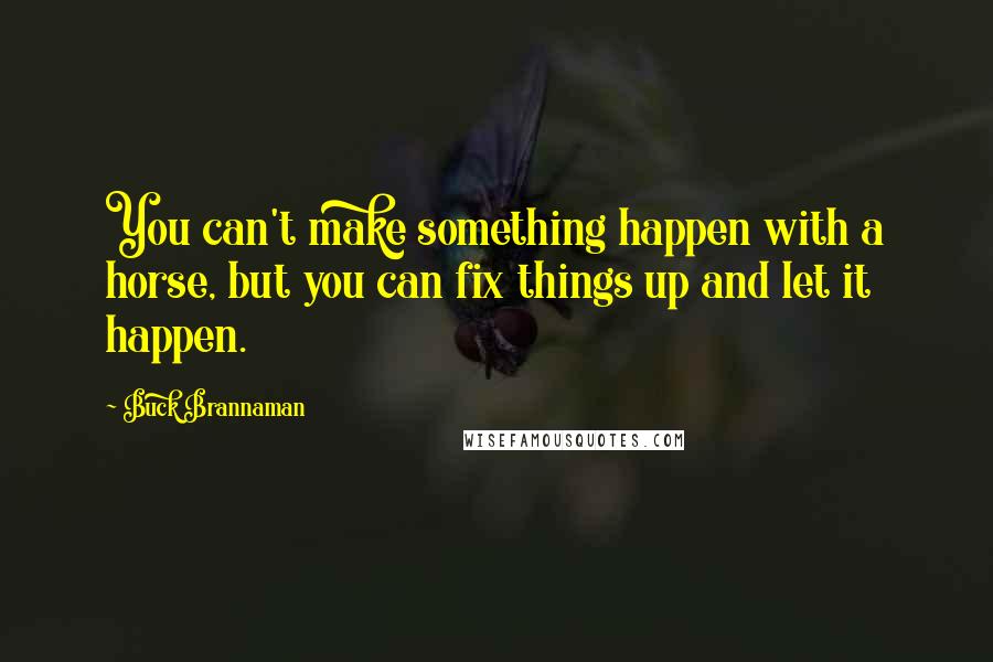 Buck Brannaman Quotes: You can't make something happen with a horse, but you can fix things up and let it happen.