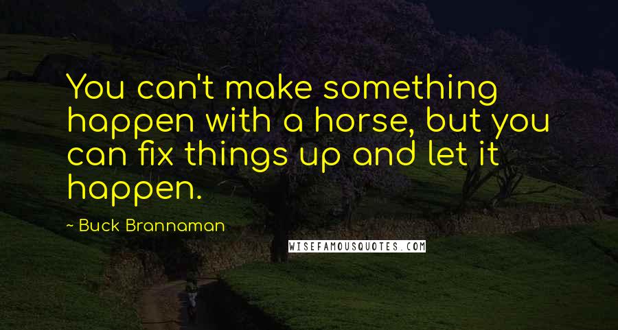 Buck Brannaman Quotes: You can't make something happen with a horse, but you can fix things up and let it happen.