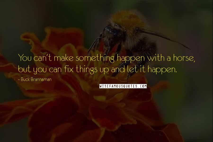 Buck Brannaman Quotes: You can't make something happen with a horse, but you can fix things up and let it happen.