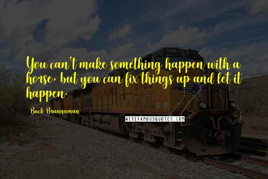 Buck Brannaman Quotes: You can't make something happen with a horse, but you can fix things up and let it happen.