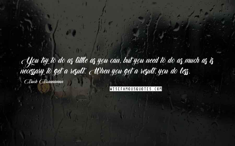 Buck Brannaman Quotes: You try to do as little as you can, but you need to do as much as is necessary to get a result. When you get a result, you do less.