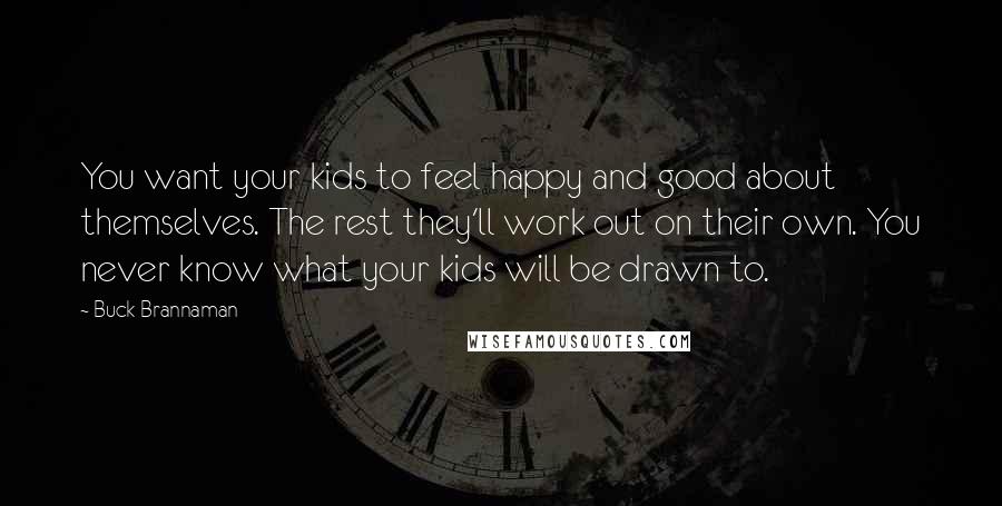 Buck Brannaman Quotes: You want your kids to feel happy and good about themselves. The rest they'll work out on their own. You never know what your kids will be drawn to.