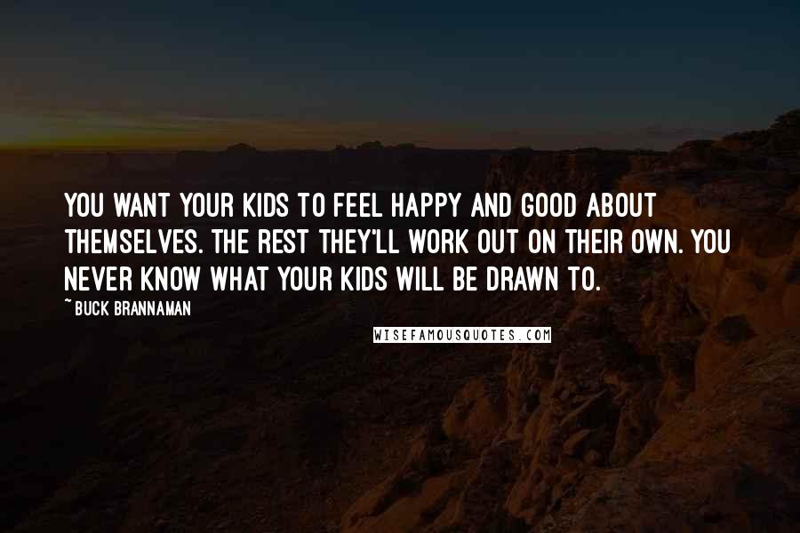 Buck Brannaman Quotes: You want your kids to feel happy and good about themselves. The rest they'll work out on their own. You never know what your kids will be drawn to.