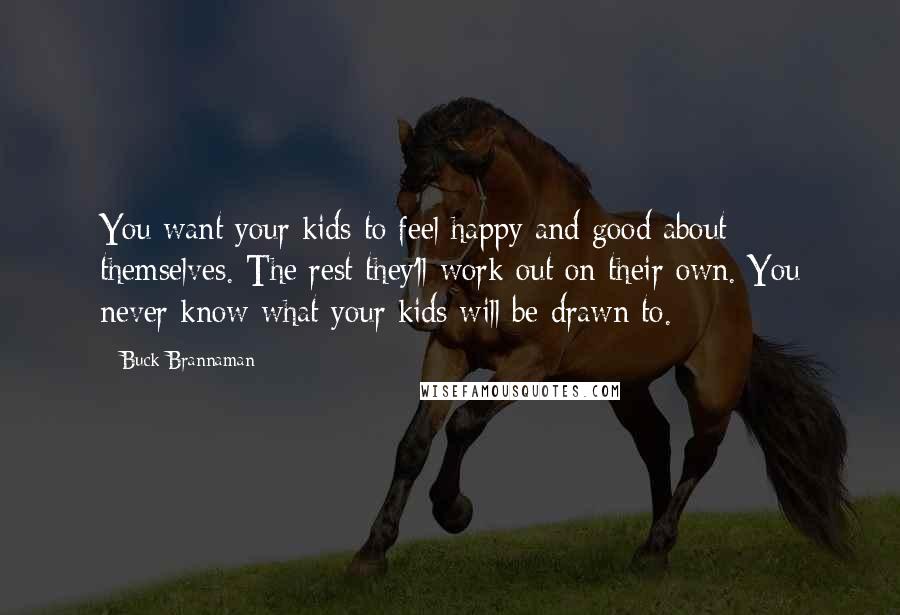 Buck Brannaman Quotes: You want your kids to feel happy and good about themselves. The rest they'll work out on their own. You never know what your kids will be drawn to.