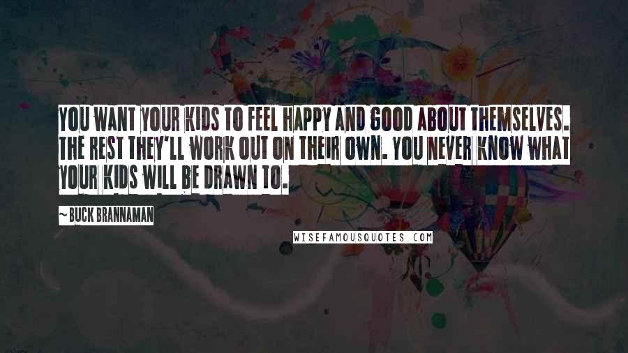 Buck Brannaman Quotes: You want your kids to feel happy and good about themselves. The rest they'll work out on their own. You never know what your kids will be drawn to.