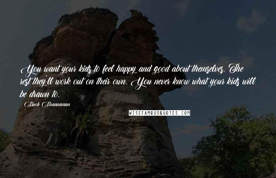 Buck Brannaman Quotes: You want your kids to feel happy and good about themselves. The rest they'll work out on their own. You never know what your kids will be drawn to.