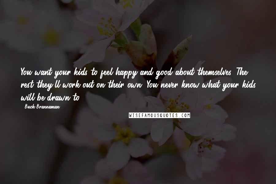 Buck Brannaman Quotes: You want your kids to feel happy and good about themselves. The rest they'll work out on their own. You never know what your kids will be drawn to.