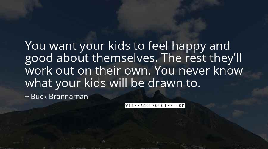 Buck Brannaman Quotes: You want your kids to feel happy and good about themselves. The rest they'll work out on their own. You never know what your kids will be drawn to.