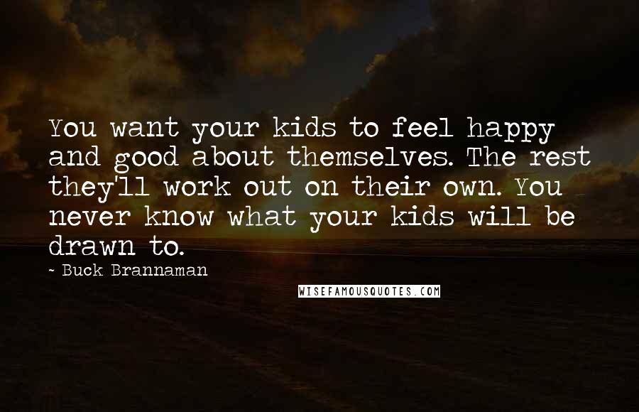 Buck Brannaman Quotes: You want your kids to feel happy and good about themselves. The rest they'll work out on their own. You never know what your kids will be drawn to.