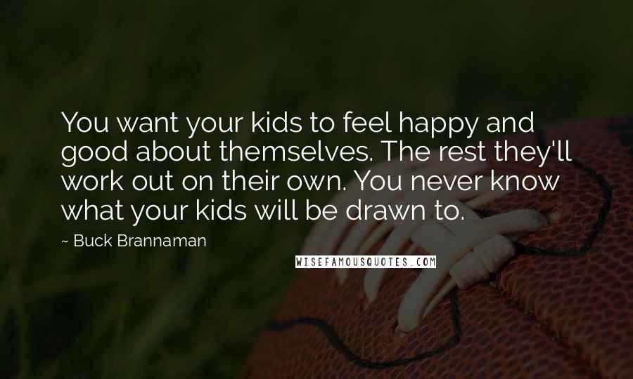 Buck Brannaman Quotes: You want your kids to feel happy and good about themselves. The rest they'll work out on their own. You never know what your kids will be drawn to.