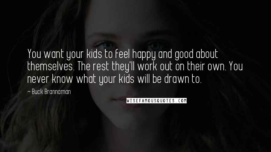 Buck Brannaman Quotes: You want your kids to feel happy and good about themselves. The rest they'll work out on their own. You never know what your kids will be drawn to.