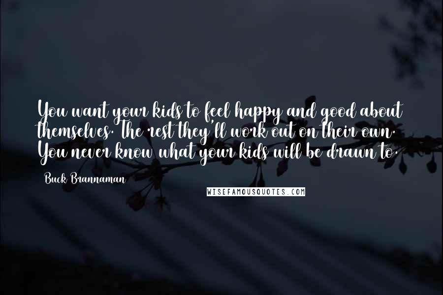 Buck Brannaman Quotes: You want your kids to feel happy and good about themselves. The rest they'll work out on their own. You never know what your kids will be drawn to.