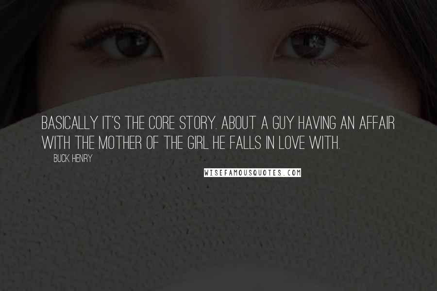 Buck Henry Quotes: Basically it's the core story. About a guy having an affair with the mother of the girl he falls in love with.