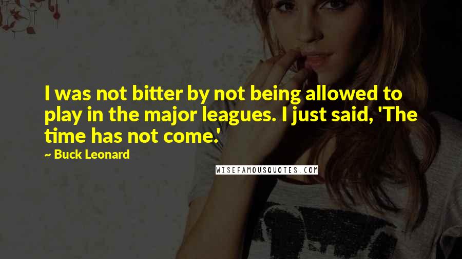 Buck Leonard Quotes: I was not bitter by not being allowed to play in the major leagues. I just said, 'The time has not come.'