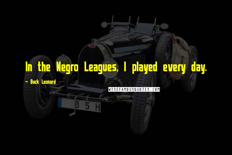 Buck Leonard Quotes: In the Negro Leagues, I played every day.