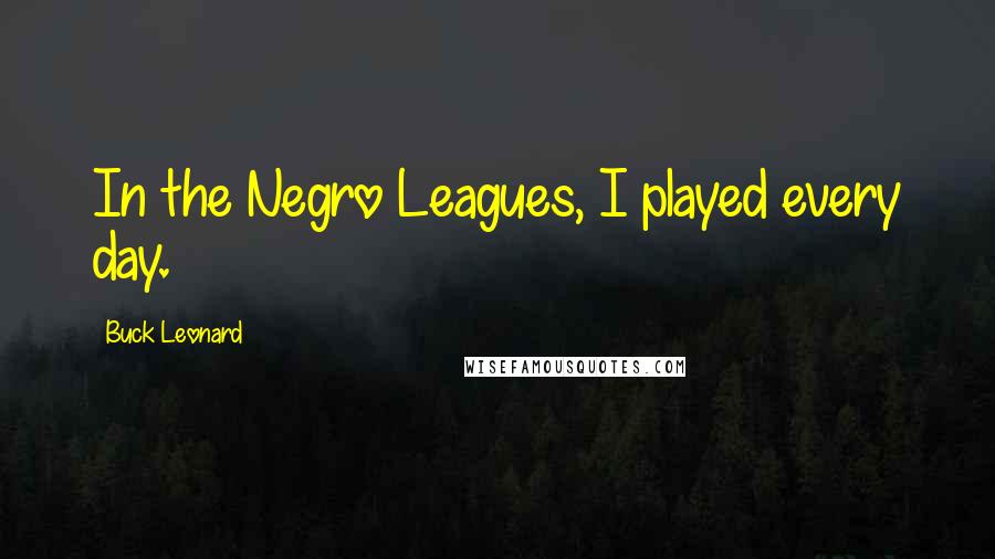 Buck Leonard Quotes: In the Negro Leagues, I played every day.