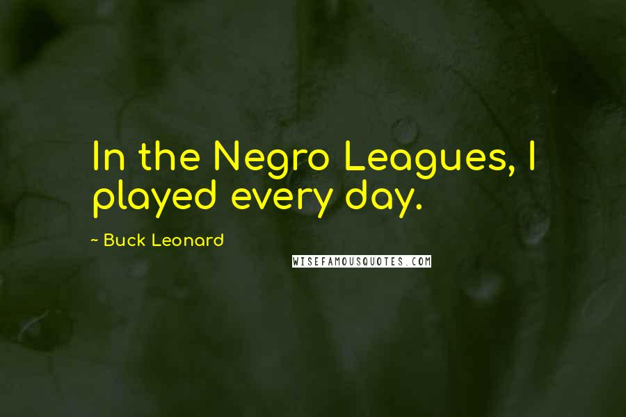 Buck Leonard Quotes: In the Negro Leagues, I played every day.