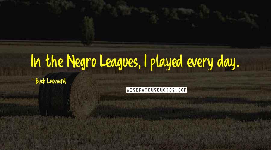 Buck Leonard Quotes: In the Negro Leagues, I played every day.