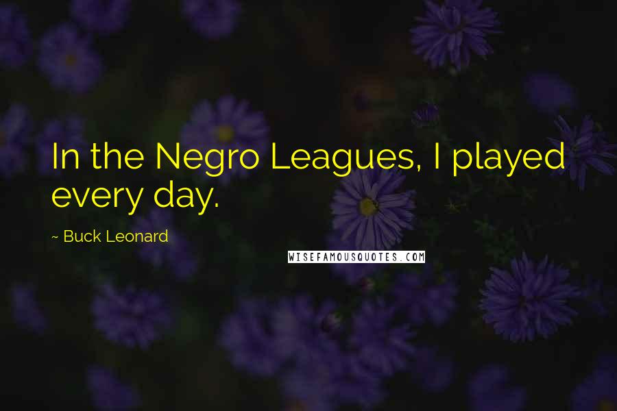 Buck Leonard Quotes: In the Negro Leagues, I played every day.