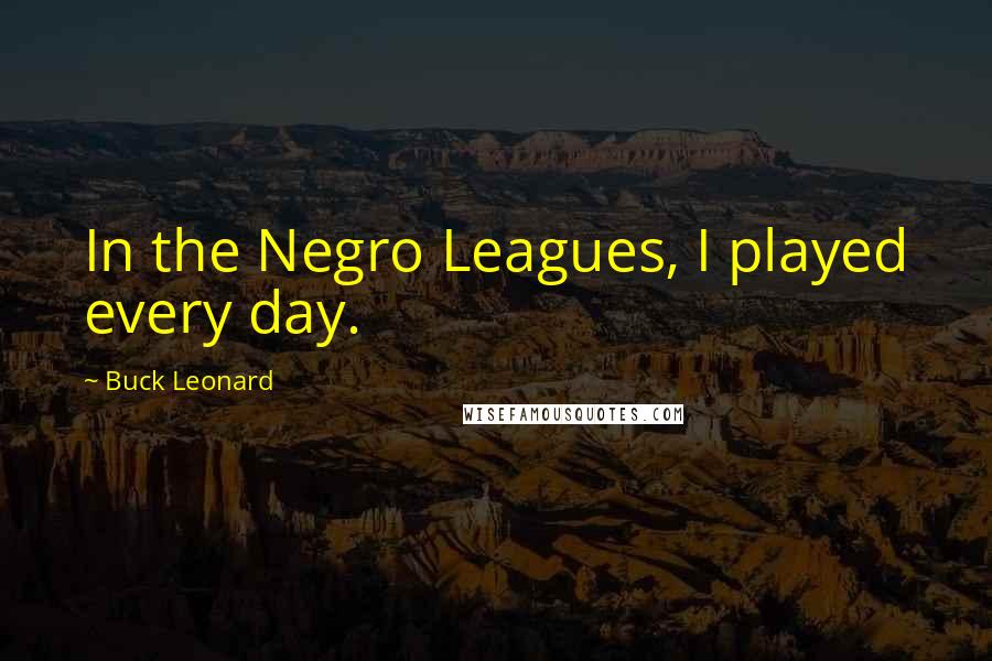 Buck Leonard Quotes: In the Negro Leagues, I played every day.