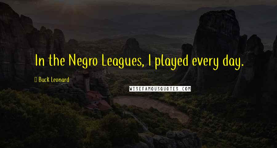 Buck Leonard Quotes: In the Negro Leagues, I played every day.