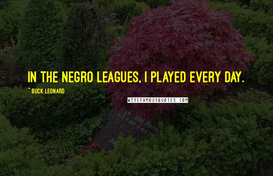 Buck Leonard Quotes: In the Negro Leagues, I played every day.